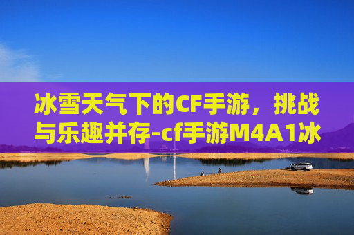 冰雪天气下的CF手游，挑战与乐趣并存-cf手游M4A1冰峰