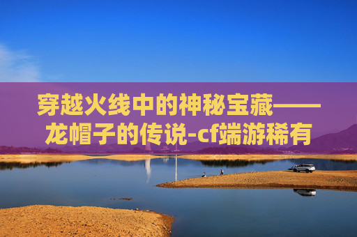 穿越火线中的神秘宝藏——龙帽子的传说-cf端游稀有帽子