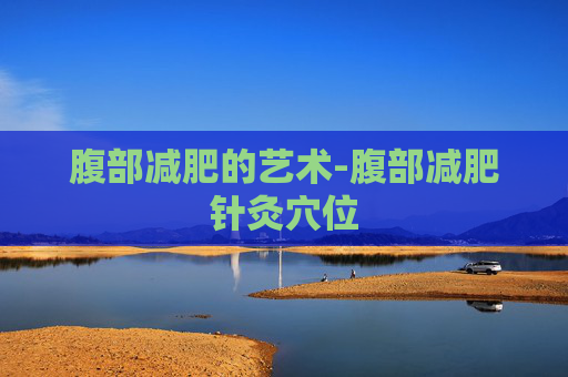 腹部减肥的艺术-腹部减肥针灸穴位