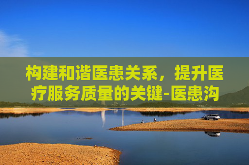 构建和谐医患关系，提升医疗服务质量的关键-医患沟通的10个技巧