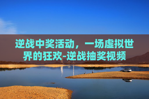 逆战中奖活动，一场虚拟世界的狂欢-逆战抽奖视频