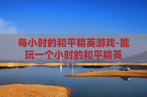 每小时的和平精英游戏-能玩一个小时的和平精英
