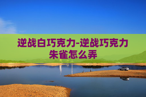 逆战白巧克力-逆战巧克力朱雀怎么弄