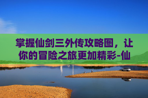 掌握仙剑三外传攻略图，让你的冒险之旅更加精彩-仙剑三外传攻略图文