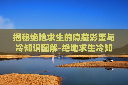 揭秘绝地求生的隐藏彩蛋与冷知识图解-绝地求生冷知识