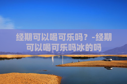 经期可以喝可乐吗？-经期可以喝可乐吗冰的吗