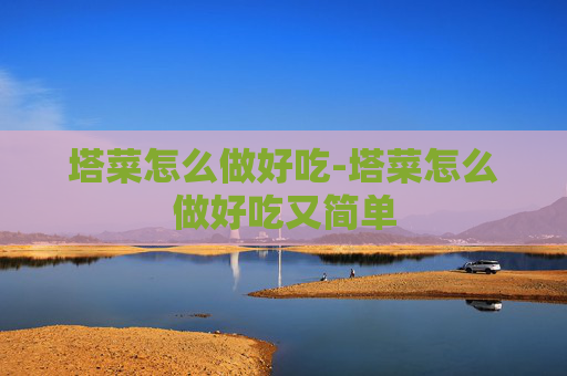 塔菜怎么做好吃-塔菜怎么做好吃又简单