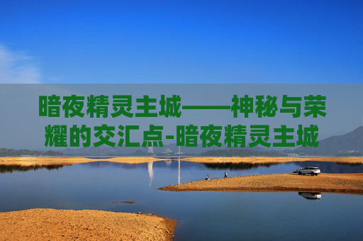 暗夜精灵主城——神秘与荣耀的交汇点-暗夜精灵主城在哪