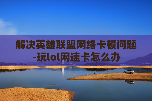 解决英雄联盟网络卡顿问题-玩lol网速卡怎么办