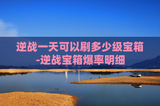 逆战一天可以刷多少级宝箱-逆战宝箱爆率明细