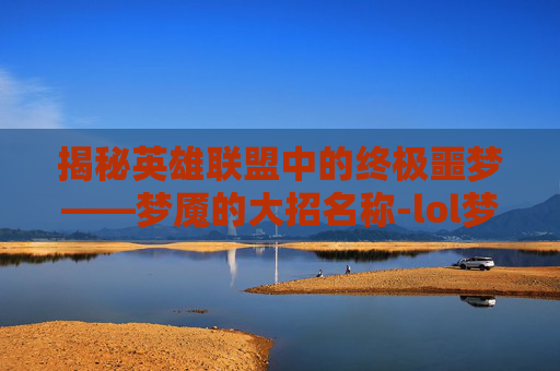 揭秘英雄联盟中的终极噩梦——梦魇的大招名称-lol梦魇大招名字大全