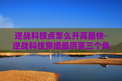 逆战科技点怎么升高最快-逆战科技穿墙最厉害三个角色