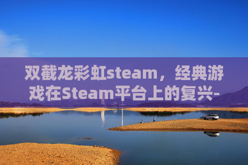 双截龙彩虹steam，经典游戏在Steam平台上的复兴-双截龙彩虹手机版