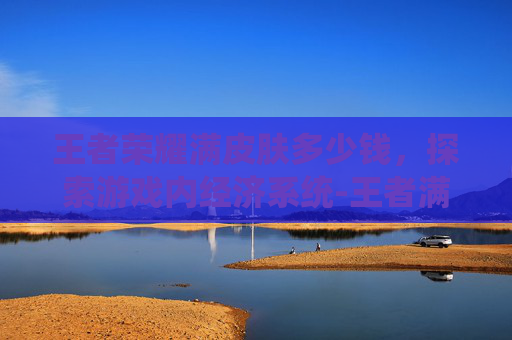 王者荣耀满皮肤多少钱，探索游戏内经济系统-王者满皮肤多少个