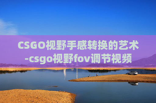 CSGO视野手感转换的艺术-csgo视野fov调节视频