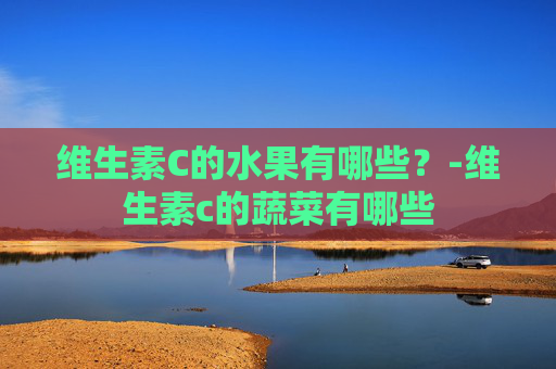 维生素C的水果有哪些？-维生素c的蔬菜有哪些
