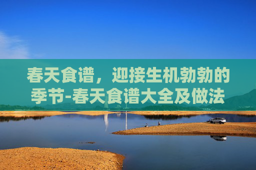 春天食谱，迎接生机勃勃的季节-春天食谱大全及做法