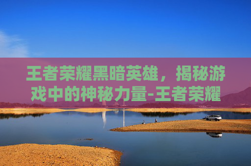 王者荣耀黑暗英雄，揭秘游戏中的神秘力量-王者荣耀黑暗英雄图片