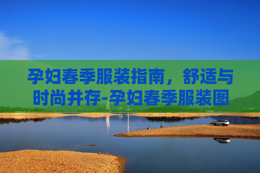 孕妇春季服装指南，舒适与时尚并存-孕妇春季服装图片