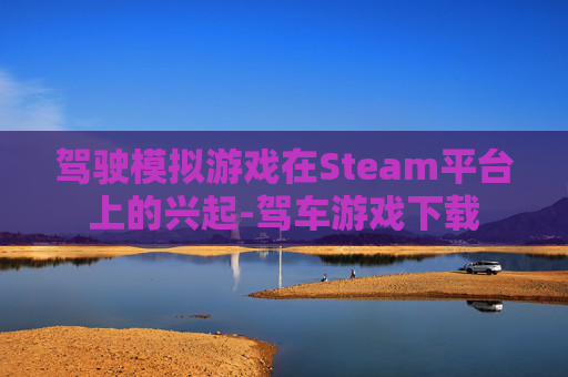 驾驶模拟游戏在Steam平台上的兴起-驾车游戏下载