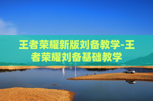 王者荣耀新版刘备教学-王者荣耀刘备基础教学