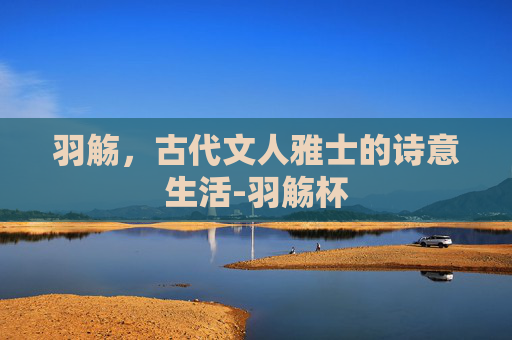 羽觞，古代文人雅士的诗意生活-羽觞杯