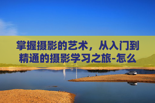 掌握摄影的艺术，从入门到精通的摄影学习之旅-怎么学摄影零基础
