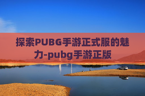 探索PUBG手游正式服的魅力-pubg手游正版