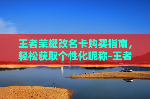 王者荣耀改名卡购买指南，轻松获取个性化昵称-王者改名卡怎么买的