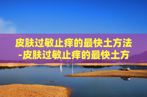 皮肤过敏止痒的最快土方法-皮肤过敏止痒的最快土方法皮肤过敏