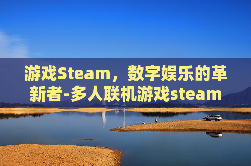 游戏Steam,数字娱乐的革新者-多人联机游戏steam 游戏Steam,数字娱乐的革新者-多人联机游戏steam