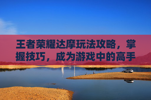 王者荣耀达摩玩法攻略，掌握技巧，成为游戏中的高手-王者荣耀达摩玩法技巧