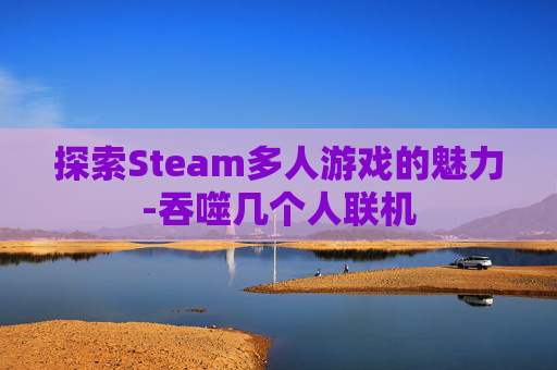 探索Steam多人游戏的魅力-吞噬几个人联机