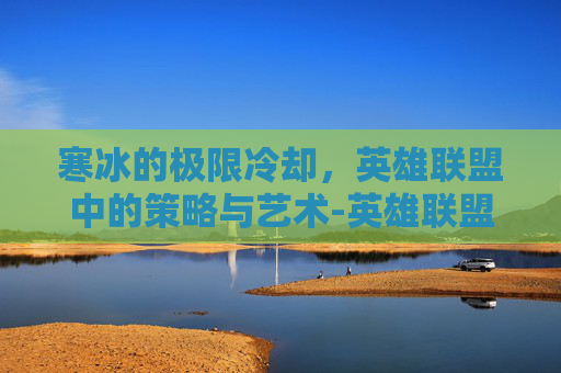 寒冰的极限冷却，英雄联盟中的策略与艺术-英雄联盟极限冷却出装