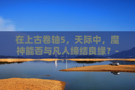 在上古卷轴5，天际中，魔神能否与凡人缔结良缘？-上古卷轴5魔神任务攻略大全图文