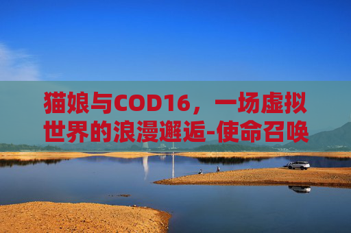 猫娘与COD16，一场虚拟世界的浪漫邂逅-使命召唤猫娘