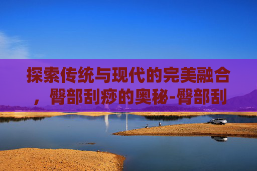 探索传统与现代的完美融合，臀部刮痧的奥秘-臀部刮痧的好处