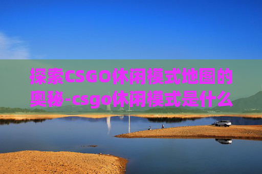 探索CSGO休闲模式地图的奥秘-csgo休闲模式是什么意思