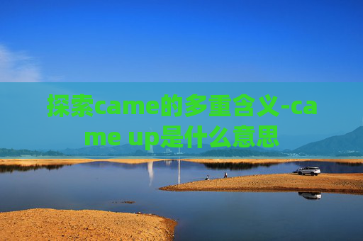 探索came的多重含义-came up是什么意思