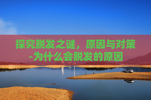 探究脱发之谜，原因与对策-为什么会脱发的原因