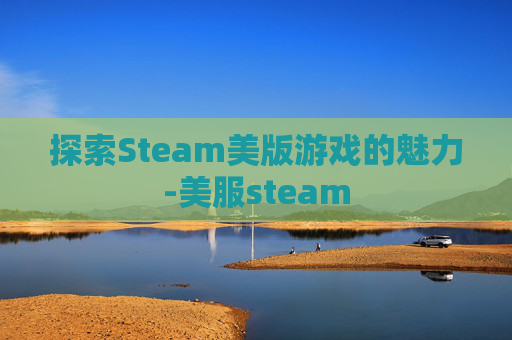 探索Steam美版游戏的魅力-美服steam
