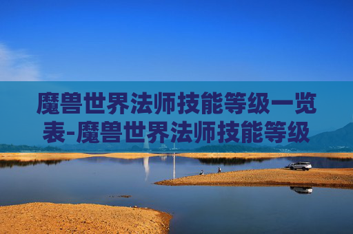 魔兽世界法师技能等级一览表-魔兽世界法师技能等级一览表最新