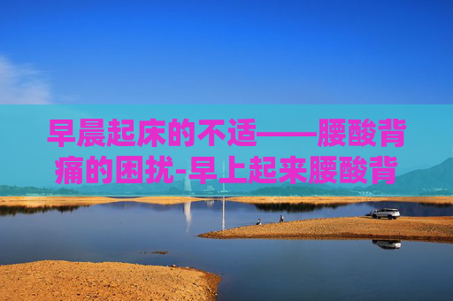 早晨起床的不适——腰酸背痛的困扰-早上起来腰酸背痛怎么办