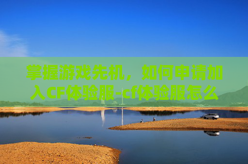 掌握游戏先机，如何申请加入CF体验服-cf体验服怎么申请资格