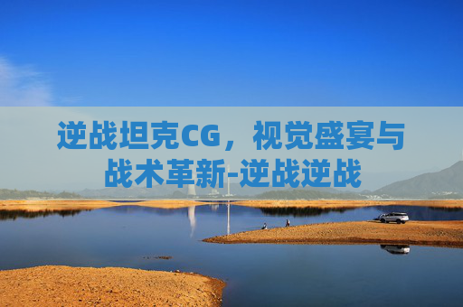 逆战坦克CG，视觉盛宴与战术革新-逆战逆战