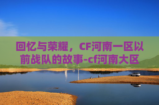 回忆与荣耀，CF河南一区以前战队的故事-cf河南大区战队