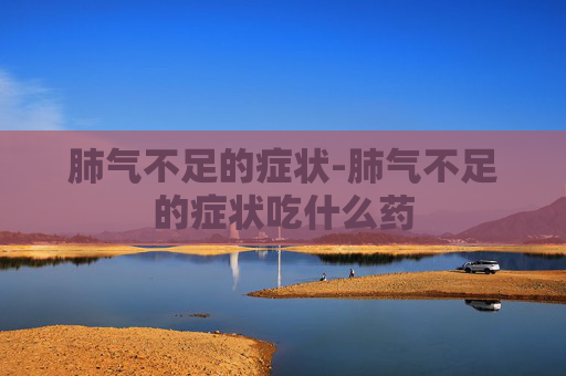 肺气不足的症状-肺气不足的症状吃什么药