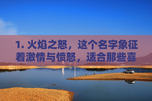 1. 火焰之怒，这个名字象征着激情与愤怒，适合那些喜欢直接而激烈战斗的玩家。它传达了一种不屈不挠的战斗精神，让人联想到战场上的烈焰和燃烧。-lol好听的仇恨名字英文