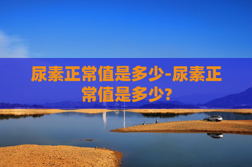 尿素正常值是多少-尿素正常值是多少?