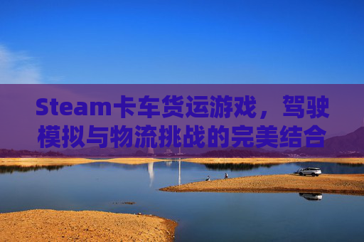Steam卡车货运游戏，驾驶模拟与物流挑战的完美结合-steam卡车游戏有哪几个